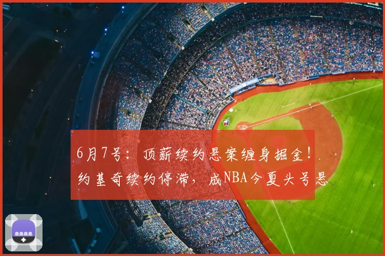 6月7号:顶薪续约悬案缠身掘金!约基奇续约停滞,成NBA今夏头号悬念_赛场_1_CBA