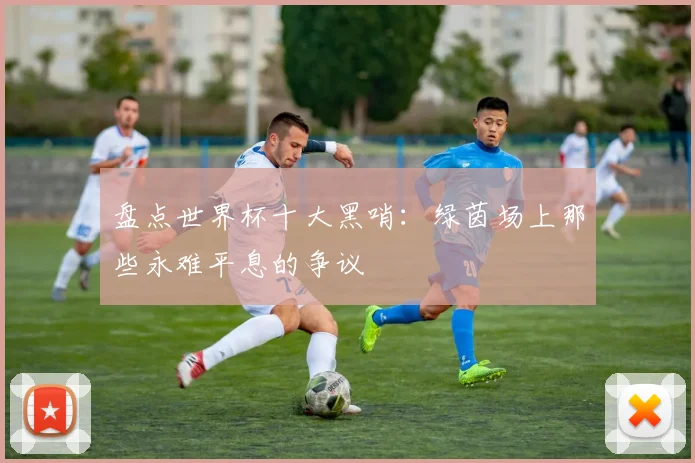 盘点世界杯十大黑哨:绿茵场上那些永难平息的争议