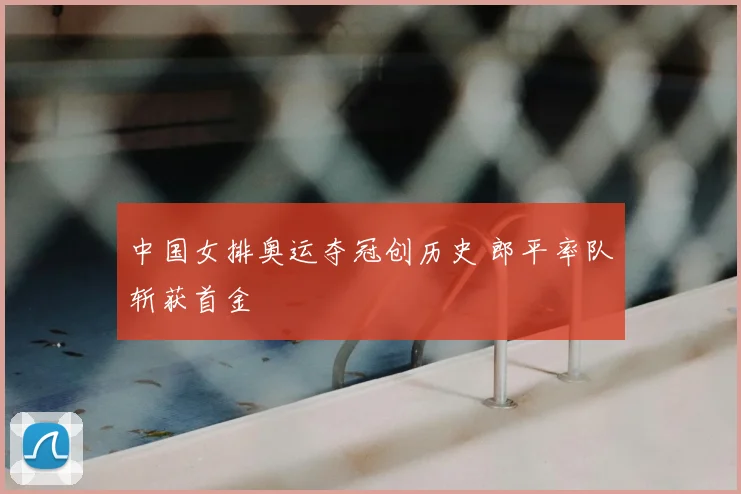 中国女排奥运夺冠创历史 郎平率队斩获首金