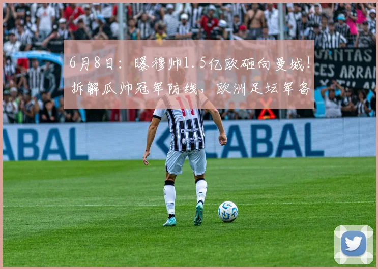 6月8日:曝穆帅1.5亿欧砸向曼城!拆解瓜帅冠军防线,欧洲足坛军备竞赛再升级?_皇马_迪奥尔_格瓦