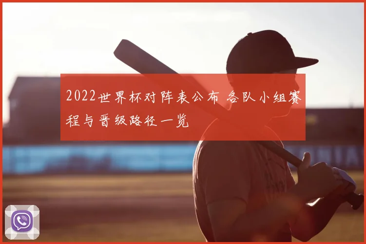 2022世界杯对阵表公布 各队小组赛程与晋级路径一览