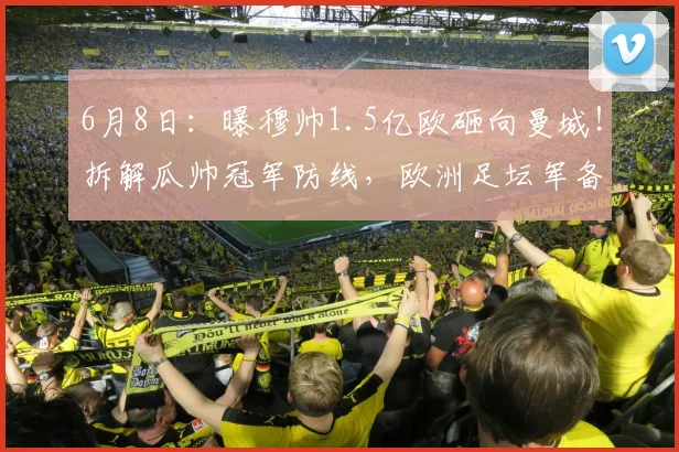 6月8日:曝穆帅1.5亿欧砸向曼城!拆解瓜帅冠军防线,欧洲足坛军备竞赛再升级?_皇马_迪奥尔_格瓦
