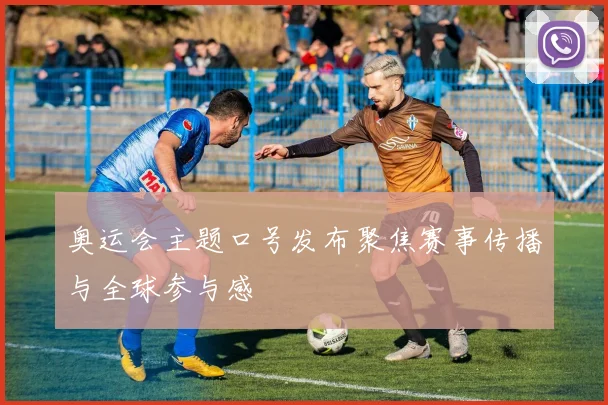 奥运会主题口号发布聚焦赛事传播与全球参与感