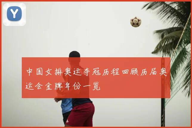 中国女排奥运夺冠历程回顾历届奥运会金牌年份一览