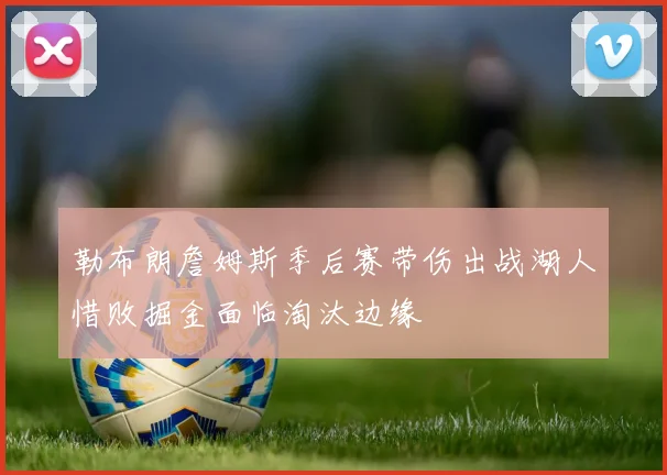 勒布朗詹姆斯季后赛带伤出战湖人惜败掘金面临淘汰边缘