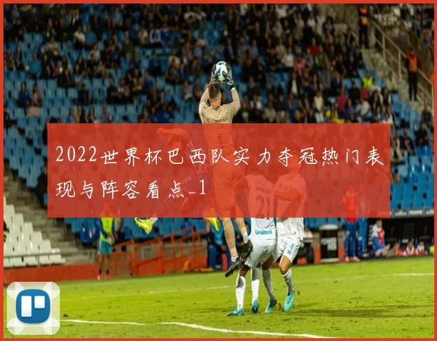 2022世界杯巴西队实力夺冠热门表现与阵容看点_1