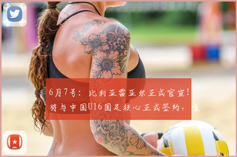 6月7号:比利亚雷亚尔正式官宣!将与中国U16国足核心正式签约,值得期待_刘凯源_球员_比赛