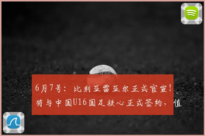 6月7号：比利亚雷亚尔正式官宣！将与中国U16国足核心正式签约，值得期待_刘凯源_球员_比赛
