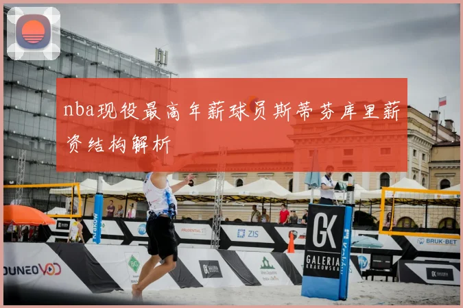 nba现役最高年薪球员斯蒂芬库里薪资结构解析