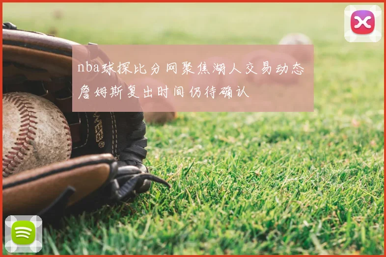 nba球探比分网聚焦湖人交易动态 詹姆斯复出时间仍待确认