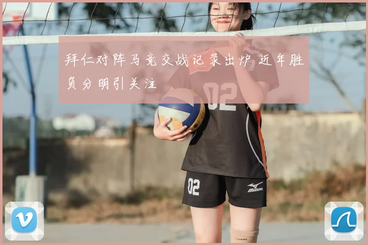 拜仁对阵马竞交战记录出炉 近年胜负分明引关注