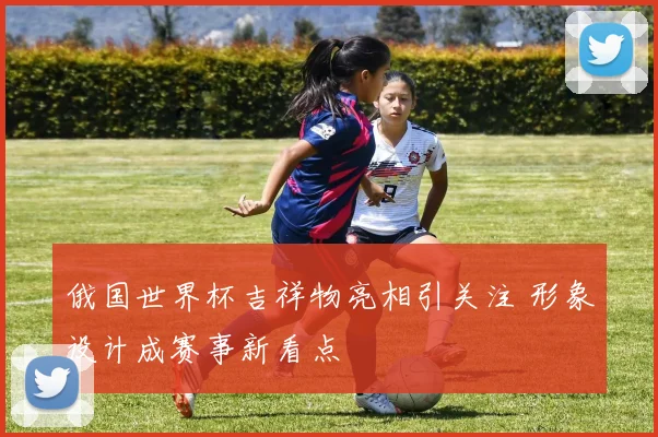 俄国世界杯吉祥物亮相引关注 形象设计成赛事新看点