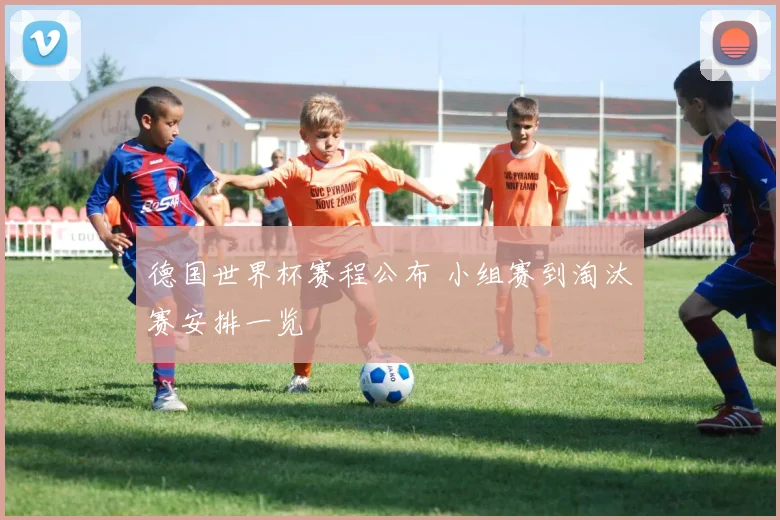德国世界杯赛程公布 小组赛到淘汰赛安排一览
