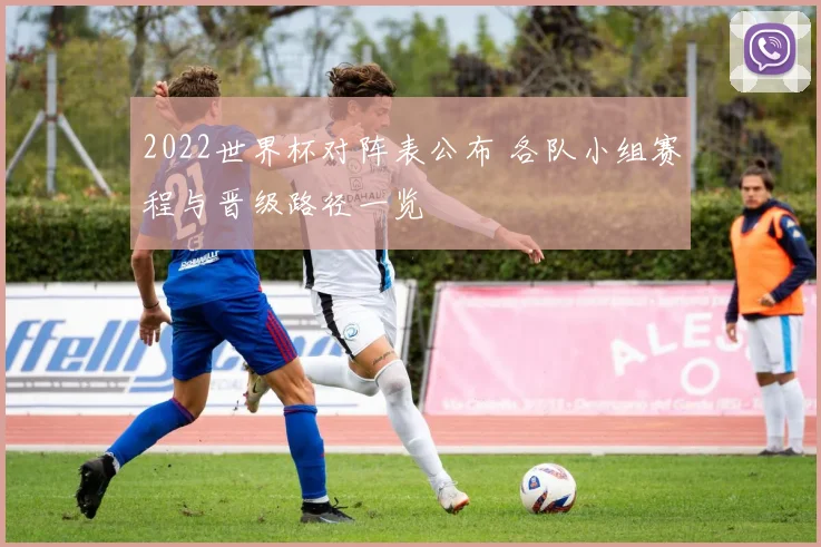 2022世界杯对阵表公布 各队小组赛程与晋级路径一览