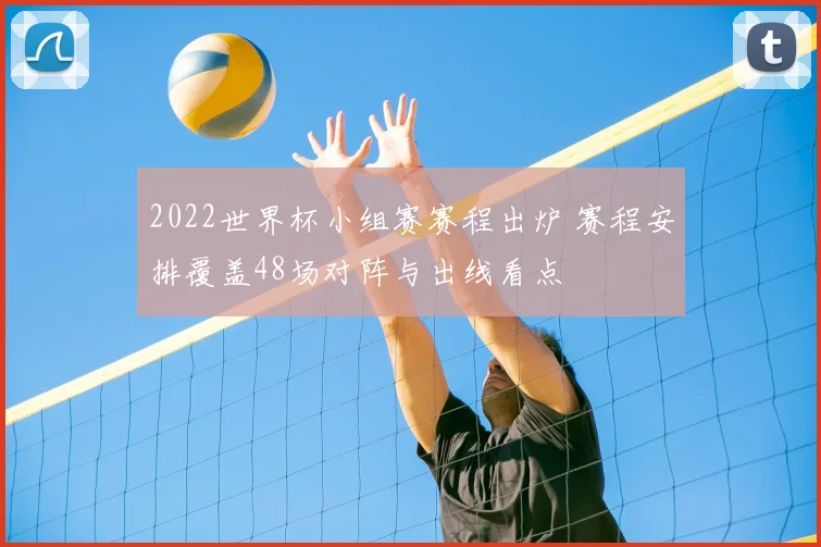 2022世界杯小组赛赛程出炉 赛程安排覆盖48场对阵与出线看点