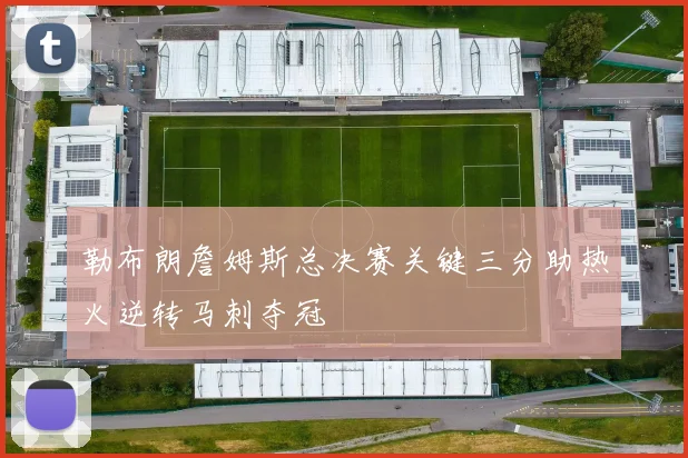 勒布朗詹姆斯总决赛关键三分助热火逆转马刺夺冠
