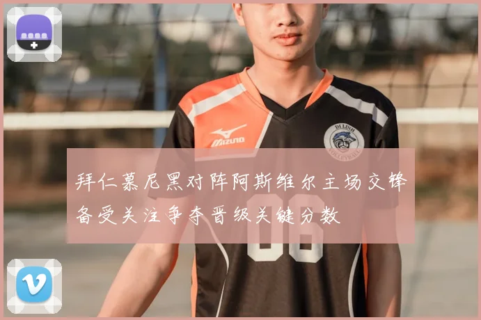 拜仁慕尼黑对阵阿斯维尔主场交锋备受关注争夺晋级关键分数