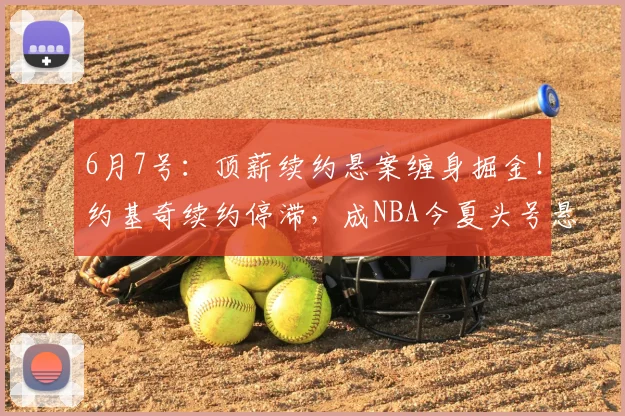 6月7号:顶薪续约悬案缠身掘金!约基奇续约停滞,成NBA今夏头号悬念_赛场_1_CBA