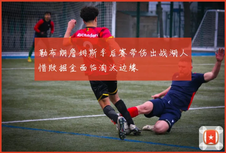 勒布朗詹姆斯季后赛带伤出战湖人惜败掘金面临淘汰边缘