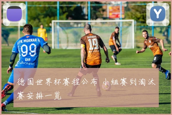 德国世界杯赛程公布 小组赛到淘汰赛安排一览