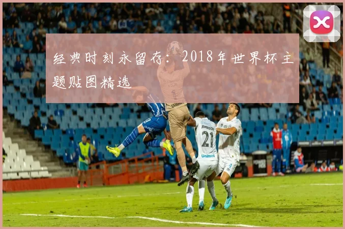 经典时刻永留存:2018年世界杯主题贴图精选