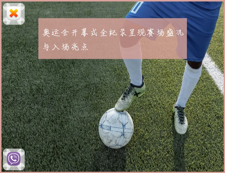 奥运会开幕式全纪录呈现赛场盛况与入场亮点