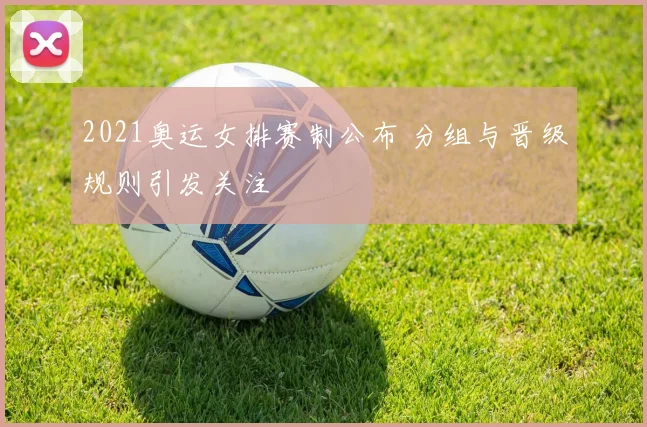 2021奥运女排赛制公布 分组与晋级规则引发关注