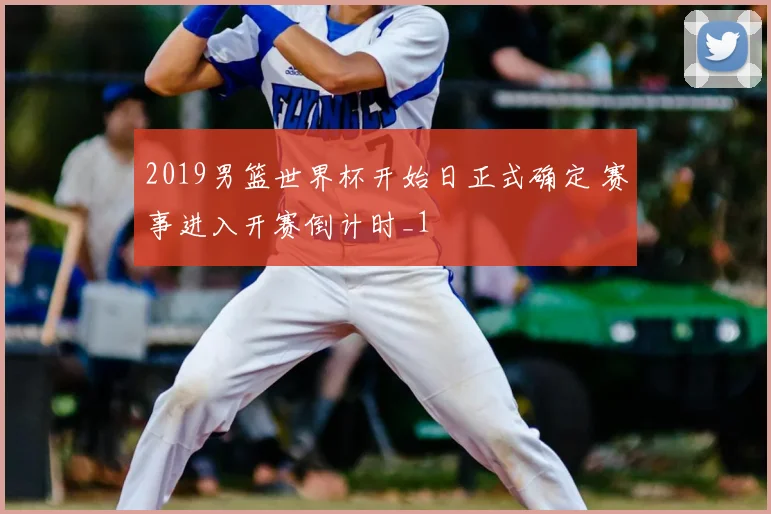 2019男篮世界杯开始日正式确定 赛事进入开赛倒计时_1