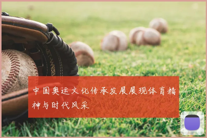 中国奥运文化传承发展展现体育精神与时代风采