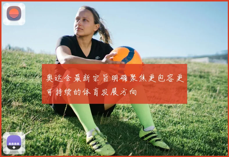 奥运会最新宗旨明确聚焦更包容更可持续的体育发展方向
