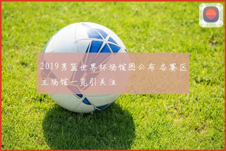 2019男篮世界杯场馆图公布 各赛区主场馆一览引关注