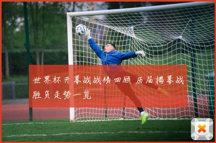世界杯开幕战战绩回顾 历届揭幕战胜负走势一览