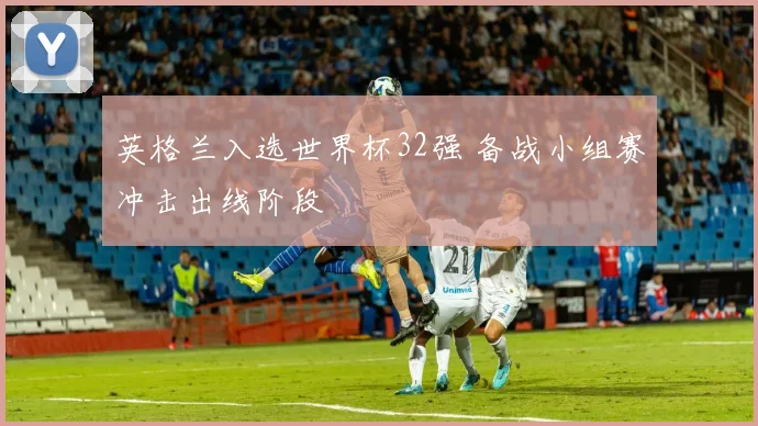 英格兰入选世界杯32强 备战小组赛冲击出线阶段