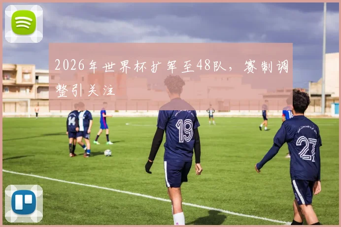 2026年世界杯扩军至48队,赛制调整引关注