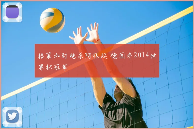 格策加时绝杀阿根廷 德国夺2014世界杯冠军
