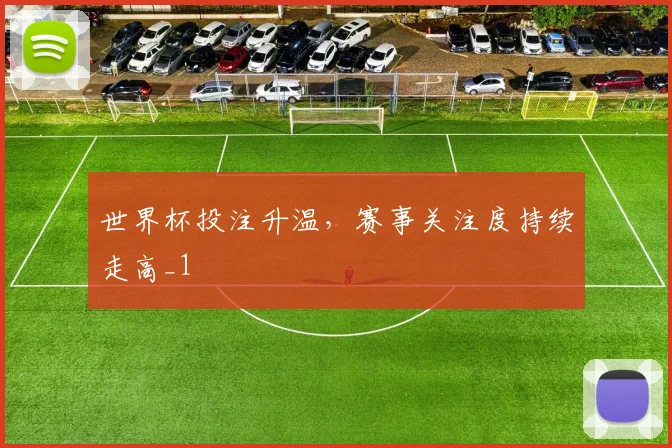 世界杯投注升温,赛事关注度持续走高_1