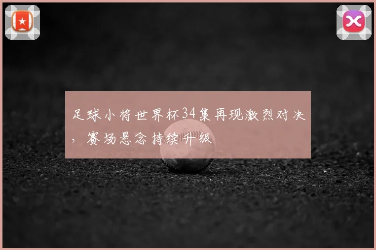 足球小将世界杯34集再现激烈对决,赛场悬念持续升级