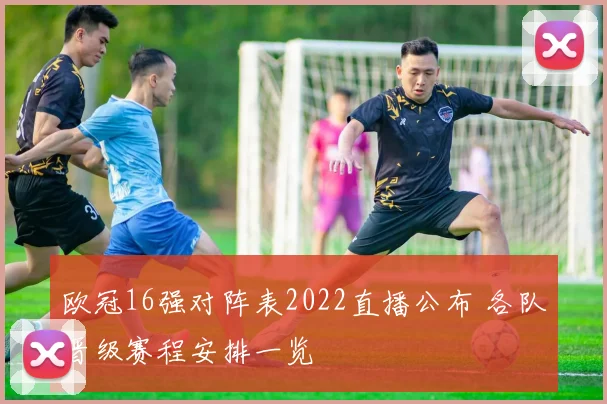 欧冠16强对阵表2022直播公布 各队晋级赛程安排一览