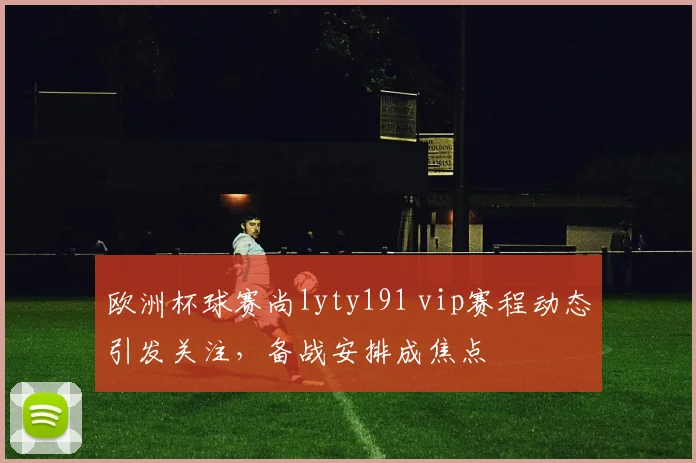 欧洲杯球赛尚lyty191 vip赛程动态引发关注,备战安排成焦点