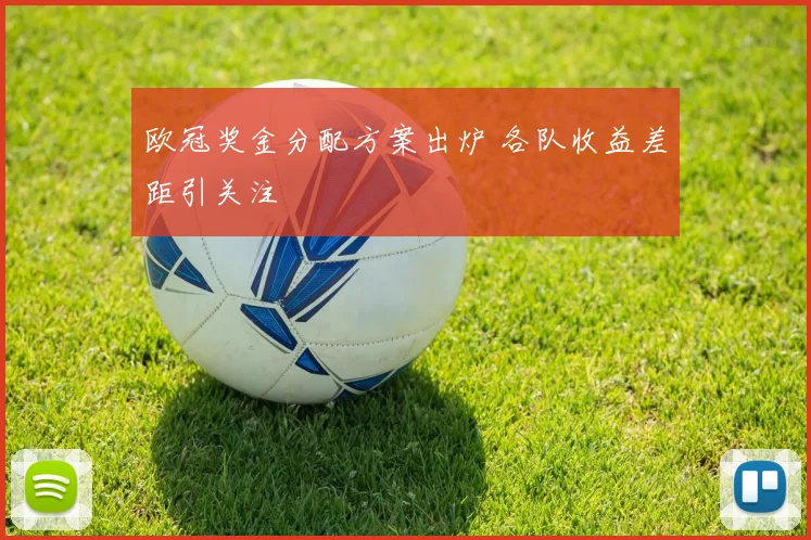 欧冠奖金分配方案出炉 各队收益差距引关注