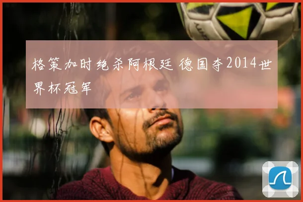 格策加时绝杀阿根廷 德国夺2014世界杯冠军