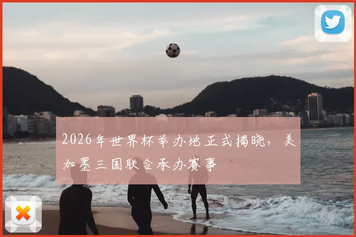 2026年世界杯举办地正式揭晓,美加墨三国联合承办赛事