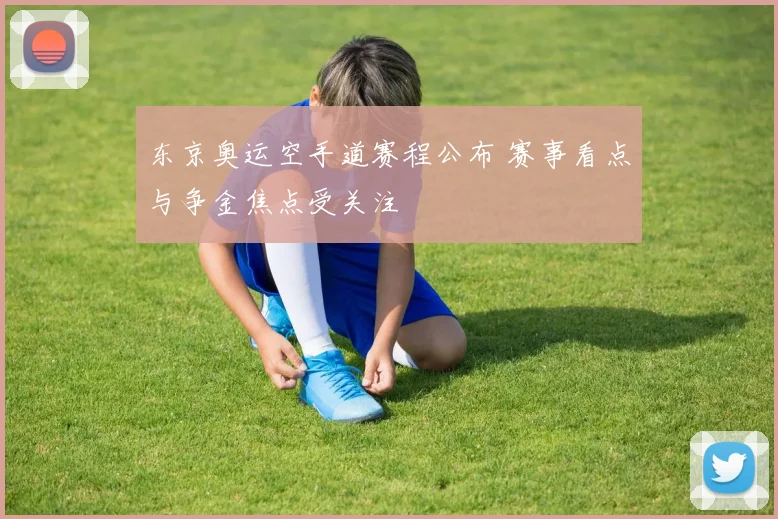 东京奥运空手道赛程公布 赛事看点与争金焦点受关注