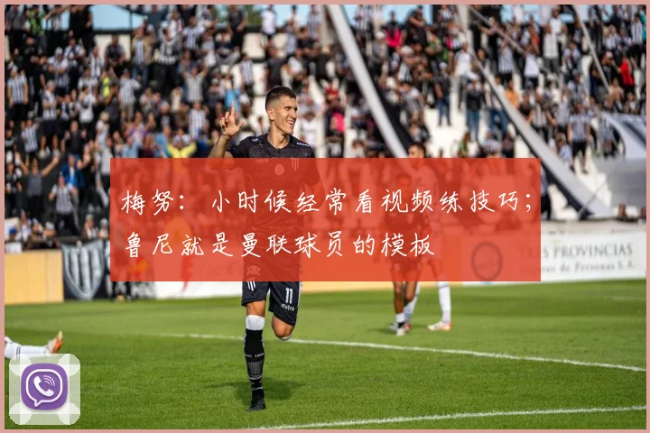 梅努:小时候经常看视频练技巧;鲁尼就是曼联球员的模板