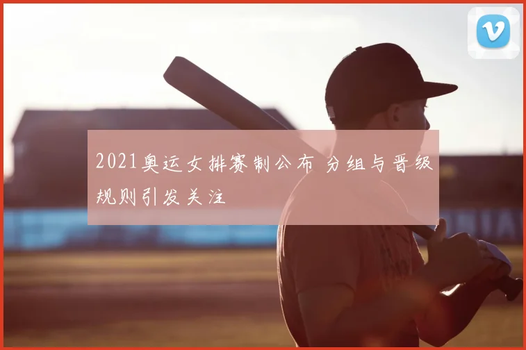 2021奥运女排赛制公布 分组与晋级规则引发关注