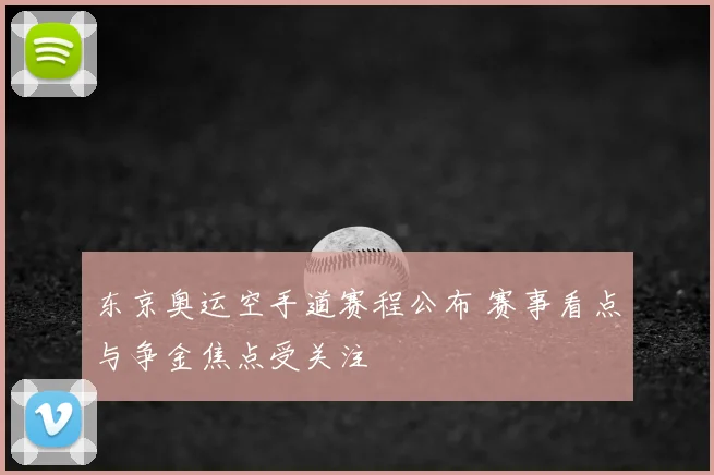东京奥运空手道赛程公布 赛事看点与争金焦点受关注