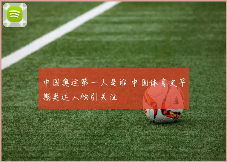 中国奥运第一人是谁 中国体育史早期奥运人物引关注