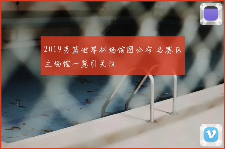 2019男篮世界杯场馆图公布 各赛区主场馆一览引关注