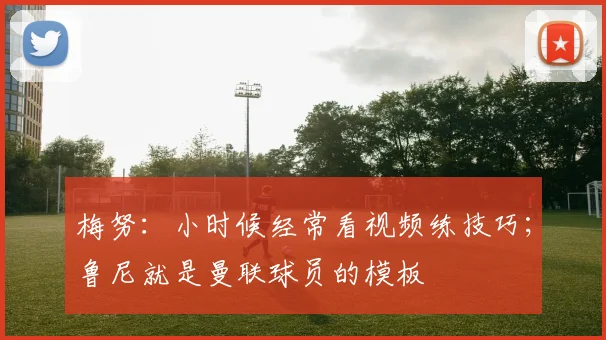 梅努:小时候经常看视频练技巧;鲁尼就是曼联球员的模板