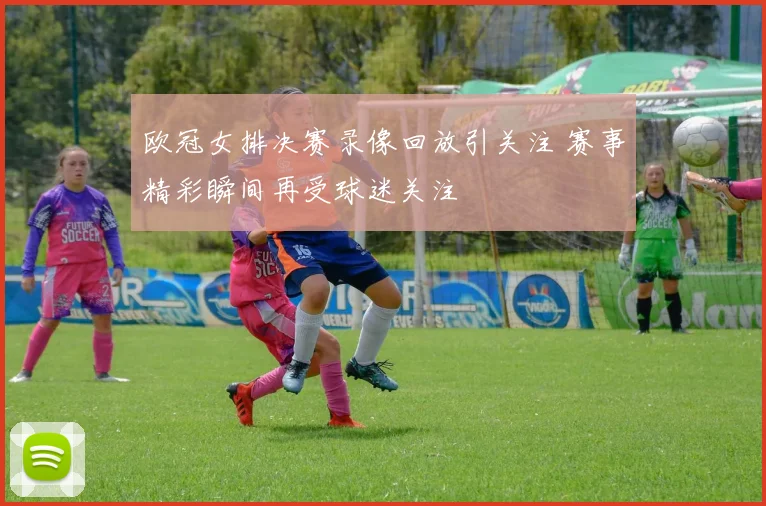 欧冠女排决赛录像回放引关注 赛事精彩瞬间再受球迷关注